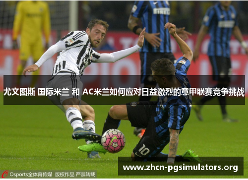 尤文图斯 国际米兰 和 AC米兰如何应对日益激烈的意甲联赛竞争挑战