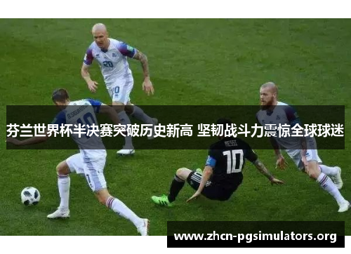 芬兰世界杯半决赛突破历史新高 坚韧战斗力震惊全球球迷