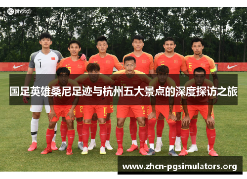 国足英雄桑尼足迹与杭州五大景点的深度探访之旅