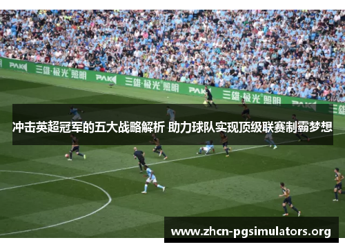 冲击英超冠军的五大战略解析 助力球队实现顶级联赛制霸梦想