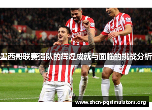 墨西哥联赛强队的辉煌成就与面临的挑战分析