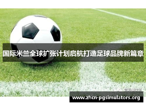 国际米兰全球扩张计划启航打造足球品牌新篇章