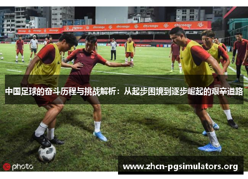 中国足球的奋斗历程与挑战解析：从起步困境到逐步崛起的艰辛道路