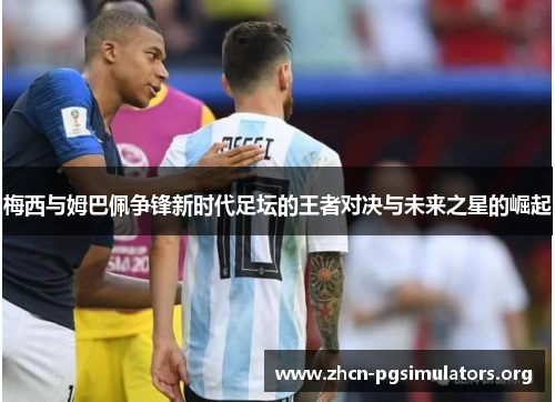 梅西与姆巴佩争锋新时代足坛的王者对决与未来之星的崛起