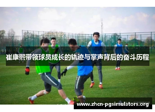 崔康熙带领球员成长的轨迹与掌声背后的奋斗历程