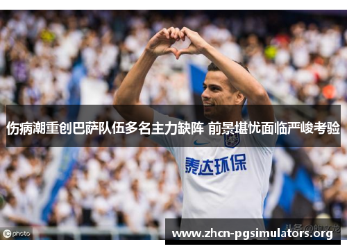 伤病潮重创巴萨队伍多名主力缺阵 前景堪忧面临严峻考验