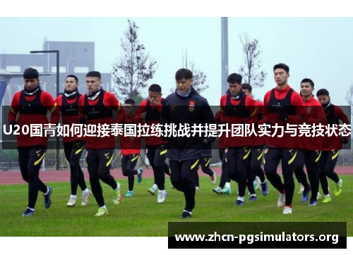 U20国青如何迎接泰国拉练挑战并提升团队实力与竞技状态