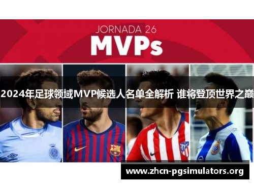 2024年足球领域MVP候选人名单全解析 谁将登顶世界之巅