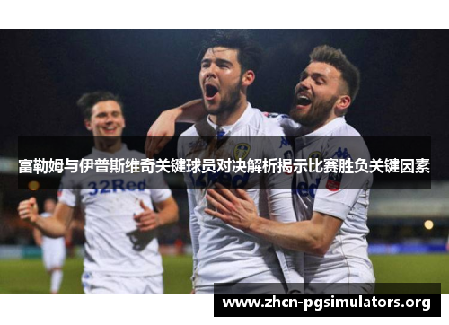 富勒姆与伊普斯维奇关键球员对决解析揭示比赛胜负关键因素