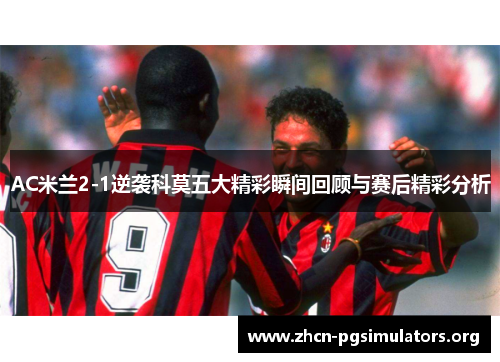 AC米兰2-1逆袭科莫五大精彩瞬间回顾与赛后精彩分析