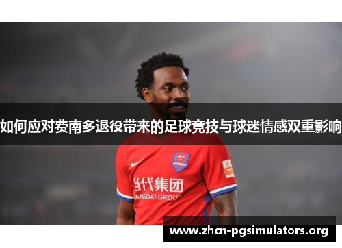 如何应对费南多退役带来的足球竞技与球迷情感双重影响