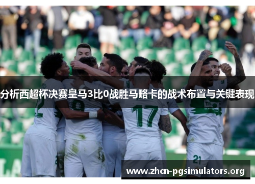 分析西超杯决赛皇马3比0战胜马略卡的战术布置与关键表现