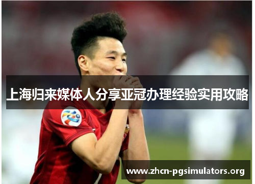 上海归来媒体人分享亚冠办理经验实用攻略