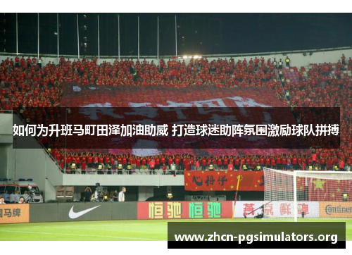 如何为升班马町田泽加油助威 打造球迷助阵氛围激励球队拼搏