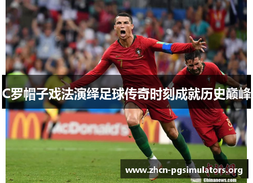 C罗帽子戏法演绎足球传奇时刻成就历史巅峰
