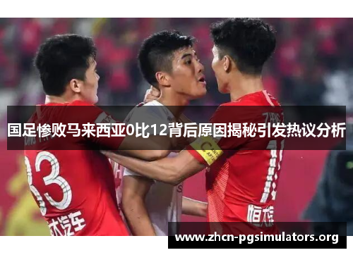 国足惨败马来西亚0比12背后原因揭秘引发热议分析