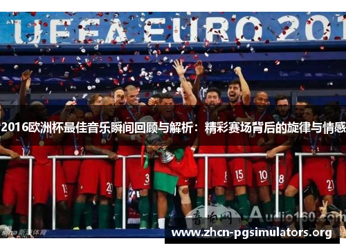 2016欧洲杯最佳音乐瞬间回顾与解析：精彩赛场背后的旋律与情感