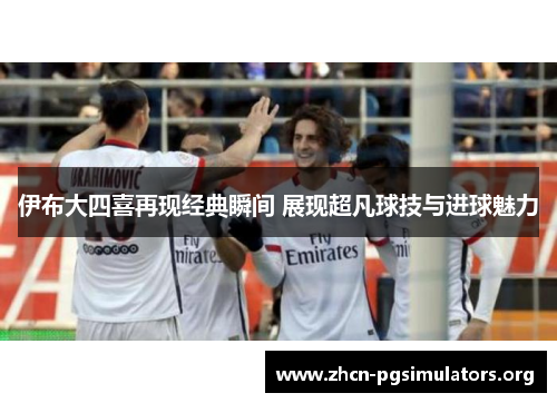 伊布大四喜再现经典瞬间 展现超凡球技与进球魅力