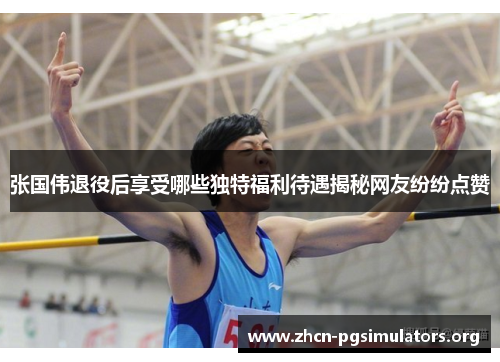 张国伟退役后享受哪些独特福利待遇揭秘网友纷纷点赞