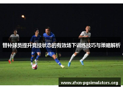 替补球员提升竞技状态的有效场下训练技巧与策略解析