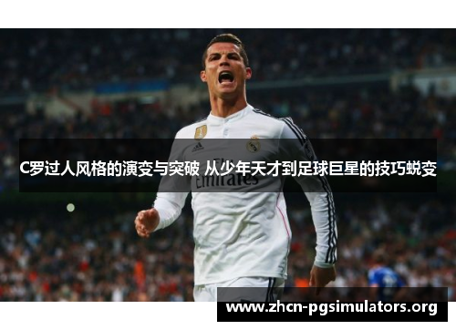 C罗过人风格的演变与突破 从少年天才到足球巨星的技巧蜕变