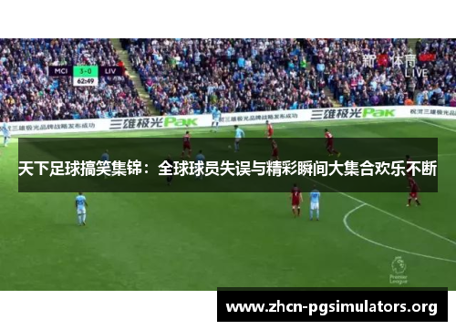 天下足球搞笑集锦：全球球员失误与精彩瞬间大集合欢乐不断