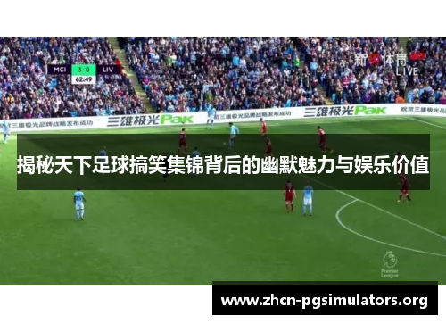 揭秘天下足球搞笑集锦背后的幽默魅力与娱乐价值