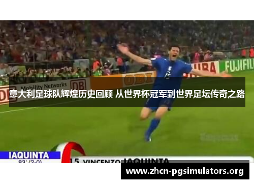 意大利足球队辉煌历史回顾 从世界杯冠军到世界足坛传奇之路