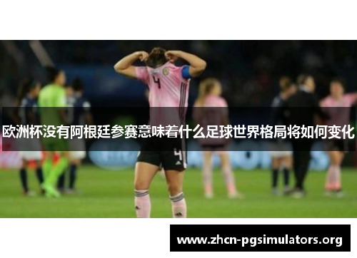 欧洲杯没有阿根廷参赛意味着什么足球世界格局将如何变化