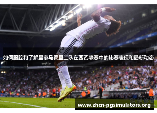 如何跟踪和了解皇家马德里二队在西乙联赛中的比赛表现和最新动态