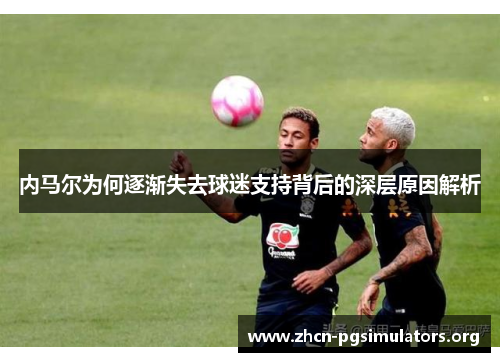 内马尔为何逐渐失去球迷支持背后的深层原因解析