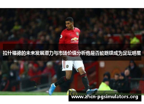 拉什福德的未来发展潜力与市场价值分析他是否能继续成为足坛明星