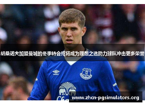 胡桑诺夫加盟曼城的冬季转会或将成为理想之选助力球队冲击更多荣誉