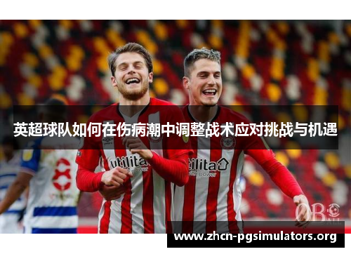 英超球队如何在伤病潮中调整战术应对挑战与机遇 英超球队如何在伤病潮中调整战术应对挑战与机遇