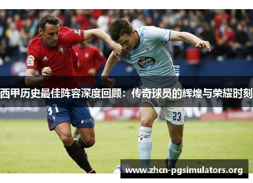 西甲历史最佳阵容深度回顾：传奇球员的辉煌与荣耀时刻