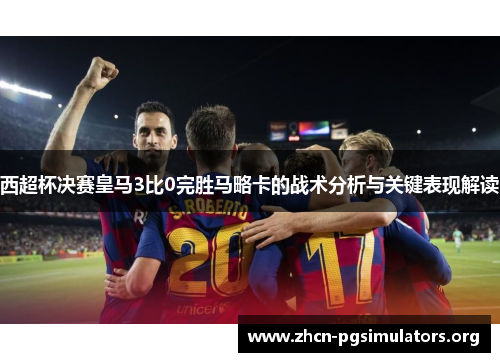 西超杯决赛皇马3比0完胜马略卡的战术分析与关键表现解读