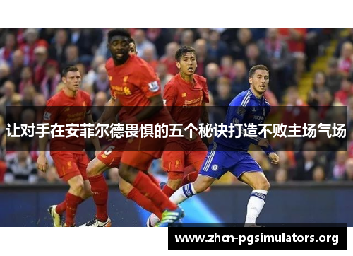 让对手在安菲尔德畏惧的五个秘诀打造不败主场气场