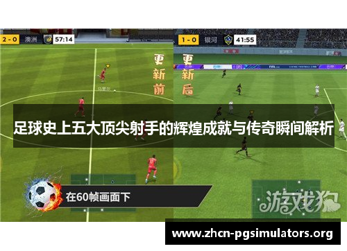 足球史上五大顶尖射手的辉煌成就与传奇瞬间解析