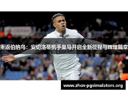 重返伯纳乌：安切洛蒂携手皇马开启全新征程与辉煌篇章