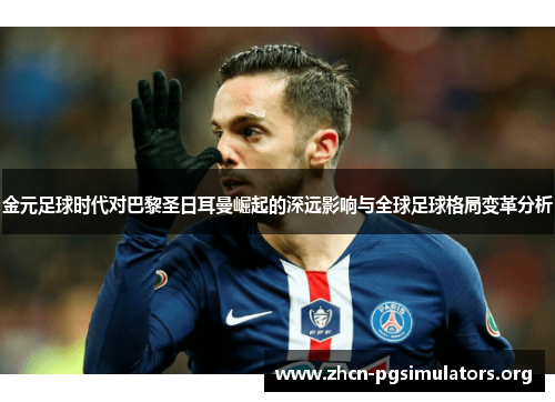 金元足球时代对巴黎圣日耳曼崛起的深远影响与全球足球格局变革分析