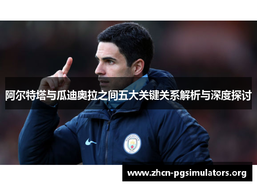 阿尔特塔与瓜迪奥拉之间五大关键关系解析与深度探讨