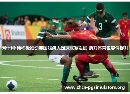 阿什利·扬积极推动英国残疾人足球联赛发展 助力体育包容性提升
