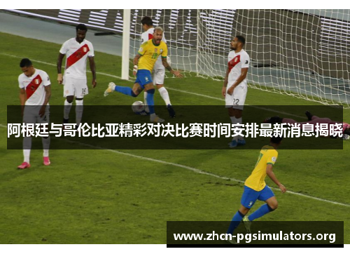 阿根廷与哥伦比亚精彩对决比赛时间安排最新消息揭晓