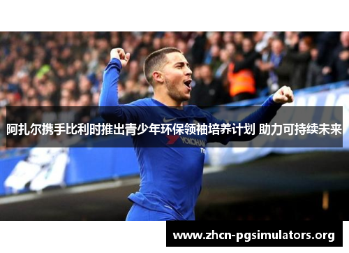 阿扎尔携手比利时推出青少年环保领袖培养计划 助力可持续未来