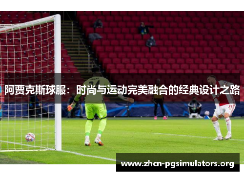 阿贾克斯球服：时尚与运动完美融合的经典设计之路