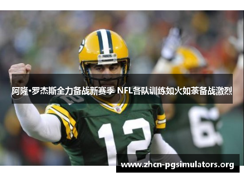 阿隆·罗杰斯全力备战新赛季 NFL各队训练如火如荼备战激烈