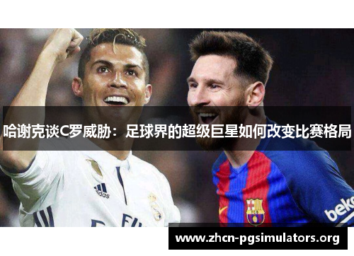 哈谢克谈C罗威胁：足球界的超级巨星如何改变比赛格局