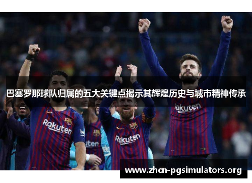 巴塞罗那球队归属的五大关键点揭示其辉煌历史与城市精神传承