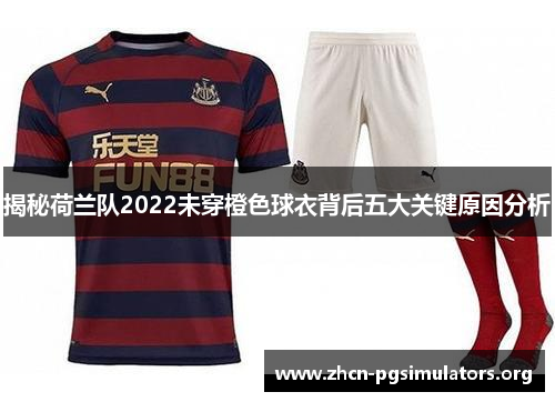 揭秘荷兰队2022未穿橙色球衣背后五大关键原因分析