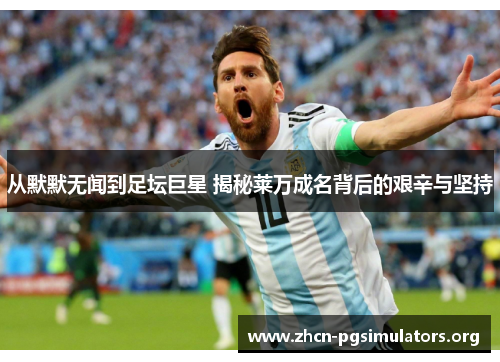 从默默无闻到足坛巨星 揭秘莱万成名背后的艰辛与坚持
